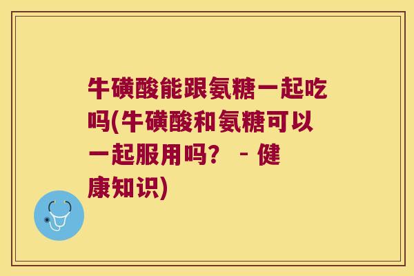 牛磺酸能跟氨糖一起吃吗(牛磺酸和氨糖可以一起服用吗? - 健康知识) 牛磺酸能跟氨糖一起吃吗(牛磺酸和氨糖可以一起服用吗? - 健康知识)