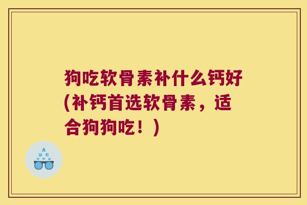 狗吃软骨素补什么钙好(补钙首选软骨素,适合狗狗吃!) 狗吃软骨素补什么钙好(补钙首选软骨素,适合狗狗吃!)