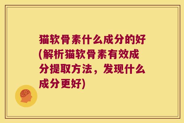猫软骨素什么成分的好(解析猫软骨素有效成分提取方法,发现什么成分更好) 猫软骨素什么成分的好(解析猫软骨素有效成分提取方法,发现什么成分更好)