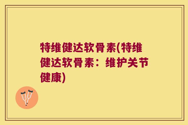 特维健达软骨素(特维健达软骨素：维护关节健康)