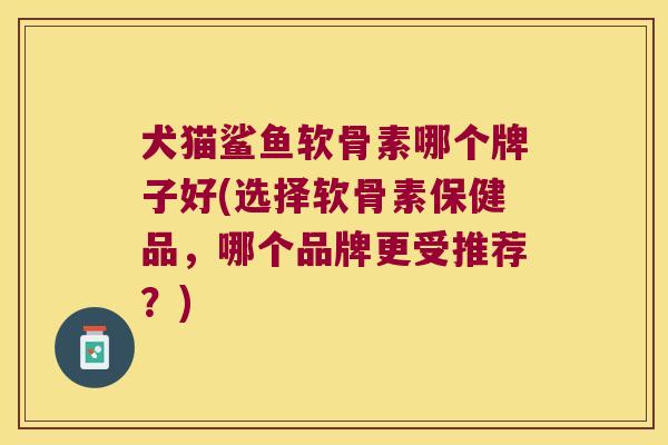 犬猫鲨鱼软骨素哪个牌子好(选择软骨素保健品，哪个品牌更受推荐？)