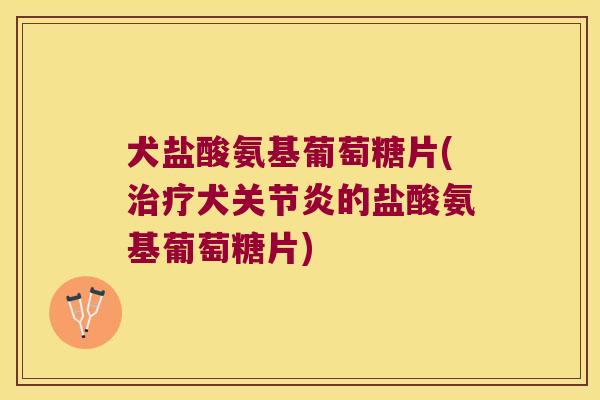 犬盐酸氨基葡萄糖片(犬的盐酸氨基葡萄糖片) 犬盐酸氨基葡萄糖片(犬的盐酸氨基葡萄糖片)