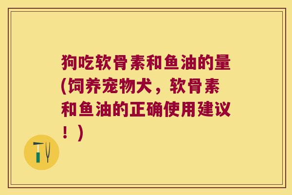 狗吃软骨素和鱼油的量(饲养宠物犬,软骨素和鱼油的正确使用建议!) 狗吃软骨素和鱼油的量(饲养宠物犬,软骨素和鱼油的正确使用建议!)