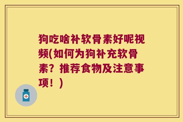 狗吃啥补软骨素好呢视频(如何为狗补充软骨素？推荐食物及注意事项！)