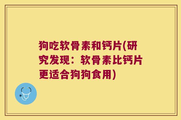 狗吃软骨素和钙片(研究发现:软骨素比钙片更适合狗狗食用) 狗吃软骨素和钙片(研究发现:软骨素比钙片更适合狗狗食用)
