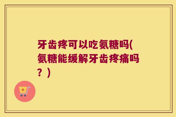 牙齿疼可以吃氨糖吗(氨糖能缓解牙齿吗?) 牙齿疼可以吃氨糖吗(氨糖能缓解牙齿吗?)
