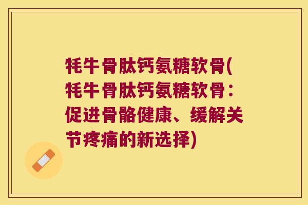 牦牛骨肽钙氨糖软骨(牦牛骨肽钙氨糖软骨:促进骨骼健康、缓解关节的新选择) 牦牛骨肽钙氨糖软骨(牦牛骨肽钙氨糖软骨:促进骨骼健康、缓解关节的新选择)