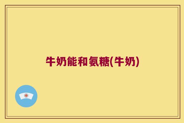 牛奶能和氨糖(牛奶)