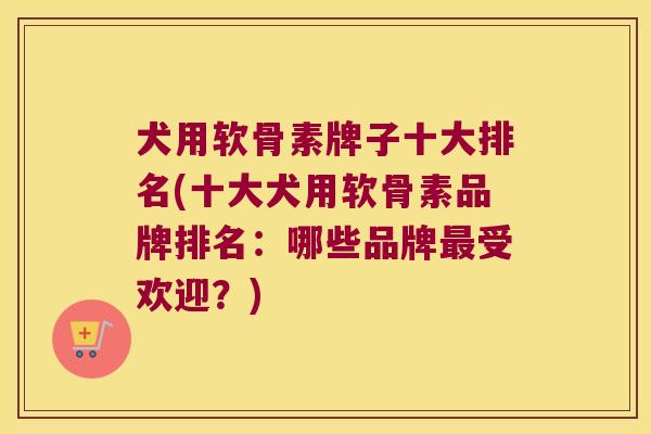 犬用软骨素牌子十大排名(十大犬用软骨素品牌排名：哪些品牌受欢迎？)