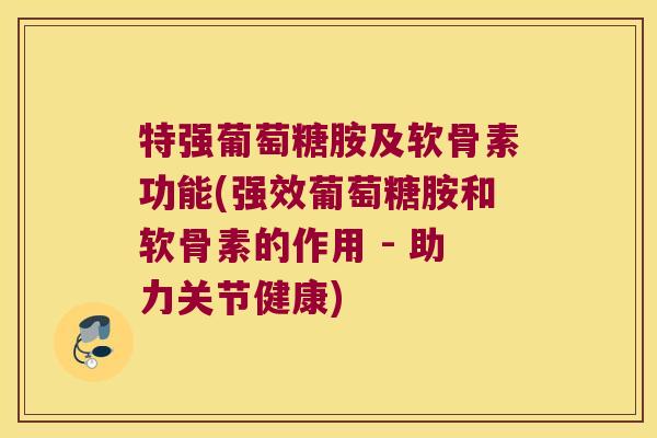 特强葡萄糖胺及软骨素功能(强效葡萄糖胺和软骨素的作用 - 助力关节健康) 特强葡萄糖胺及软骨素功能(强效葡萄糖胺和软骨素的作用 - 助力关节健康)