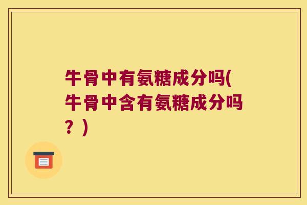 牛骨中有氨糖成分吗(牛骨中含有氨糖成分吗?) 牛骨中有氨糖成分吗(牛骨中含有氨糖成分吗?)