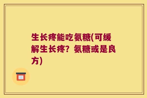 生长疼能吃氨糖(可缓解生长疼?氨糖或是良方) 生长疼能吃氨糖(可缓解生长疼?氨糖或是良方)