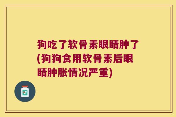 狗吃了软骨素眼睛肿了(狗狗食用软骨素后眼睛情况严重) 狗吃了软骨素眼睛肿了(狗狗食用软骨素后眼睛情况严重)