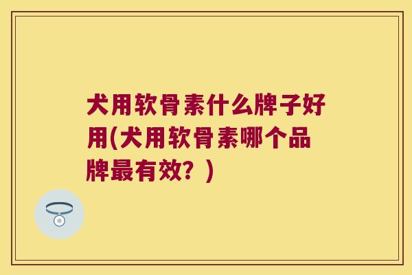 犬用软骨素什么牌子好用(犬用软骨素哪个品牌有效?) 犬用软骨素什么牌子好用(犬用软骨素哪个品牌有效?)