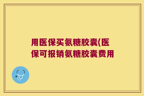 用医保买氨糖胶囊(医保可报销氨糖胶囊费用