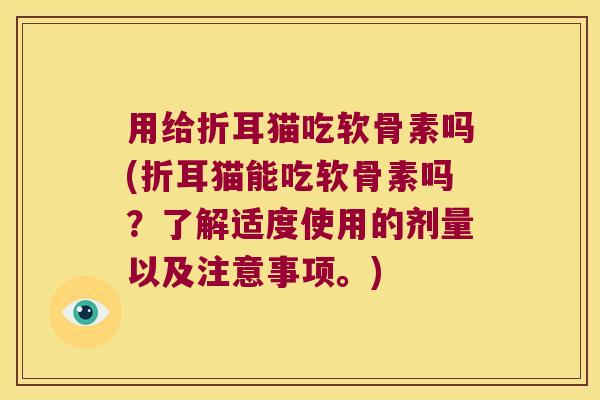 用给折耳猫吃软骨素吗(折耳猫能吃软骨素吗?了解适度使用的剂量以及注意事项。) 用给折耳猫吃软骨素吗(折耳猫能吃软骨素吗?了解适度使用的剂量以及注意事项。)