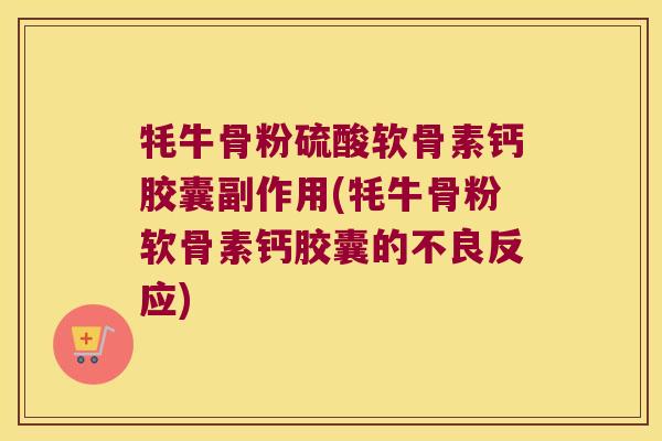 牦牛骨粉硫酸软骨素钙胶囊副作用(牦牛骨粉软骨素钙胶囊的不良反应) 牦牛骨粉硫酸软骨素钙胶囊副作用(牦牛骨粉软骨素钙胶囊的不良反应)