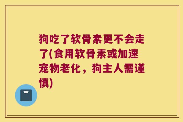 狗吃了软骨素更不会走了(食用软骨素或加速宠物老化,狗主人需谨慎) 狗吃了软骨素更不会走了(食用软骨素或加速宠物老化,狗主人需谨慎)