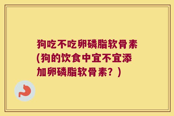 狗吃不吃卵磷脂软骨素(狗的饮食中宜不宜添加卵磷脂软骨素?) 狗吃不吃卵磷脂软骨素(狗的饮食中宜不宜添加卵磷脂软骨素?)