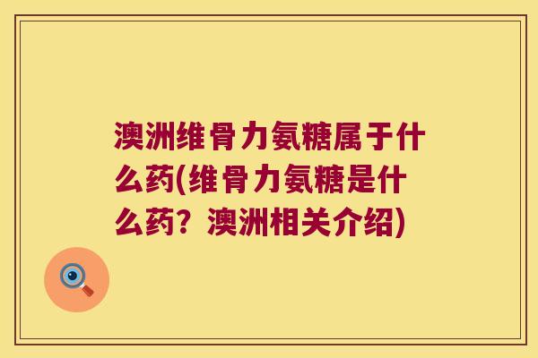 澳洲维骨力氨糖属于什么药(维骨力氨糖是什么药?澳洲相关介绍) 澳洲维骨力氨糖属于什么药(维骨力氨糖是什么药?澳洲相关介绍)
