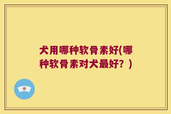犬用哪种软骨素好(哪种软骨素对犬好?) 犬用哪种软骨素好(哪种软骨素对犬好?)