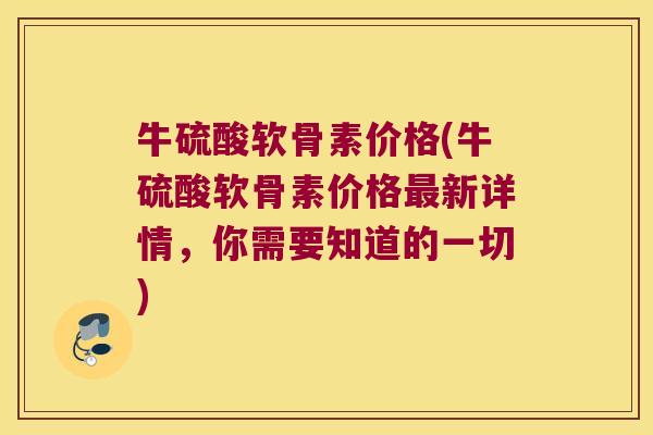 牛硫酸软骨素价格(牛硫酸软骨素价格新详情，你需要知道的一切)