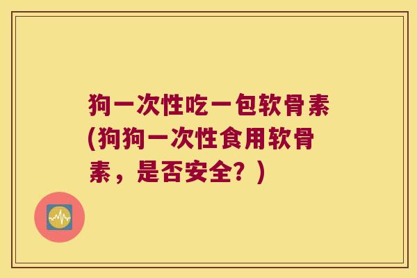 狗一次性吃一包软骨素(狗狗一次性食用软骨素，是否安全？)
