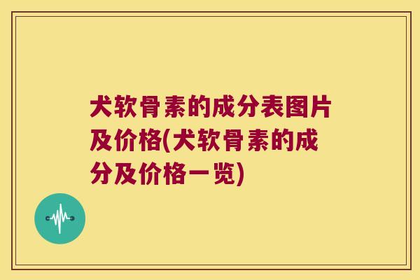 犬软骨素的成分表图片及价格(犬软骨素的成分及价格一览)