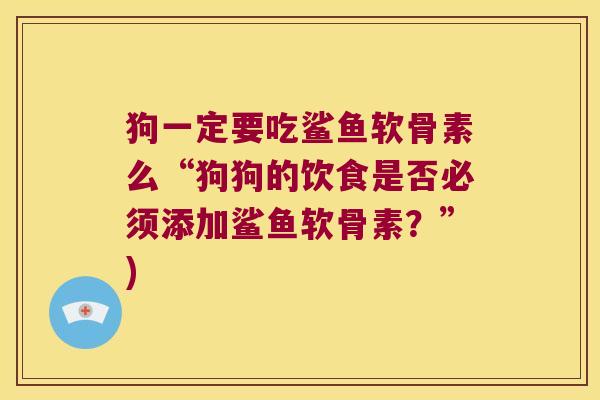 狗一定要吃鲨鱼软骨素么“狗狗的饮食是否必须添加鲨鱼软骨素？”)