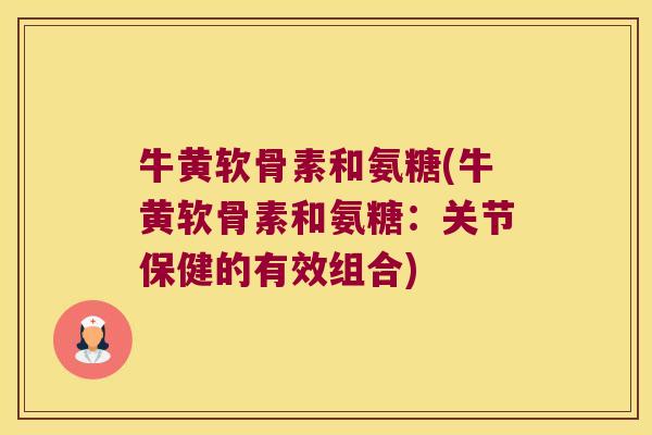 牛黄软骨素和氨糖(牛黄软骨素和氨糖:关节保健的有效组合) 牛黄软骨素和氨糖(牛黄软骨素和氨糖:关节保健的有效组合)