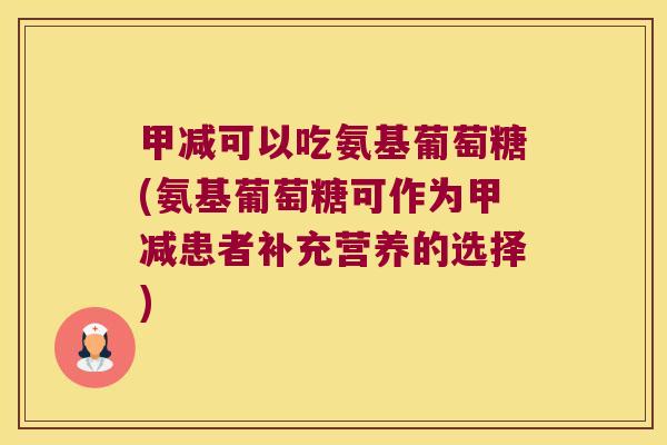 甲减可以吃氨基葡萄糖(氨基葡萄糖可作为甲减患者补充营养的选择) 甲减可以吃氨基葡萄糖(氨基葡萄糖可作为甲减患者补充营养的选择)