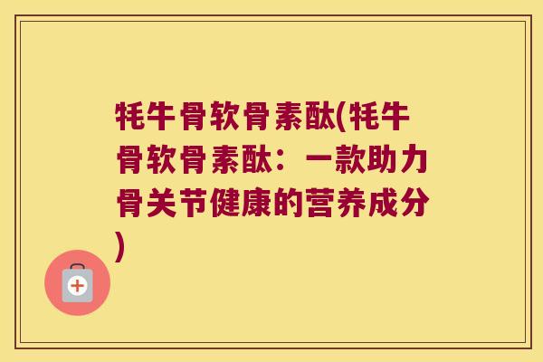 牦牛骨软骨素酞(牦牛骨软骨素酞：一款助力骨关节健康的营养成分)
