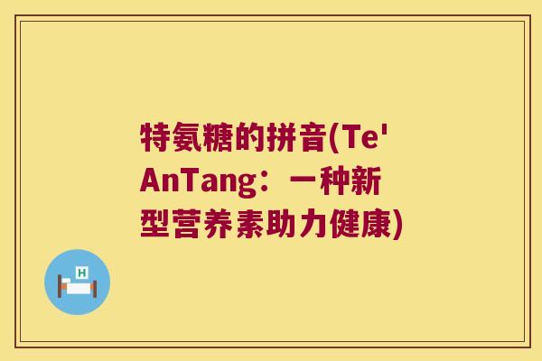 特氨糖的拼音(Te'AnTang:一种新型营养素助力健康) 特氨糖的拼音(Te'AnTang:一种新型营养素助力健康)