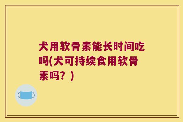 犬用软骨素能长时间吃吗(犬可持续食用软骨素吗？)