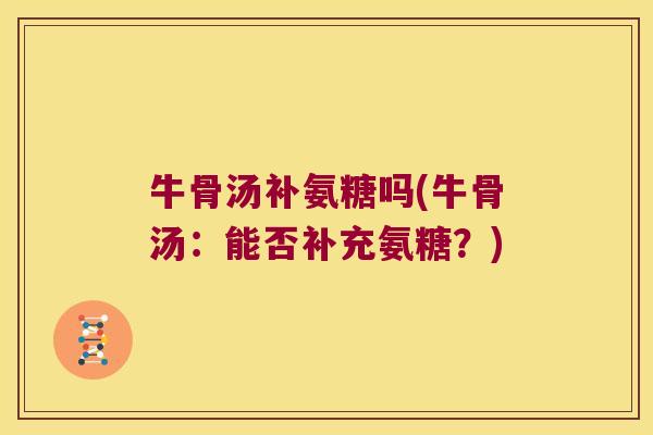 牛骨汤补氨糖吗(牛骨汤:能否补充氨糖?) 牛骨汤补氨糖吗(牛骨汤:能否补充氨糖?)