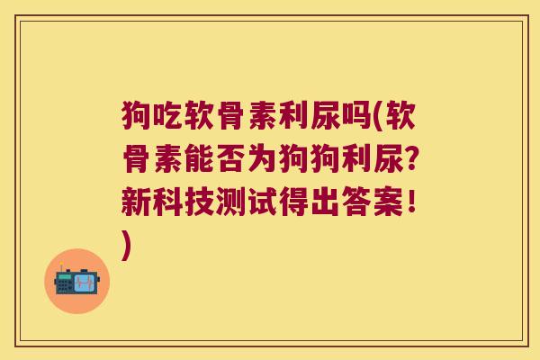 狗吃软骨素利尿吗(软骨素能否为狗狗利尿?新科技测试得出答案!) 狗吃软骨素利尿吗(软骨素能否为狗狗利尿?新科技测试得出答案!)