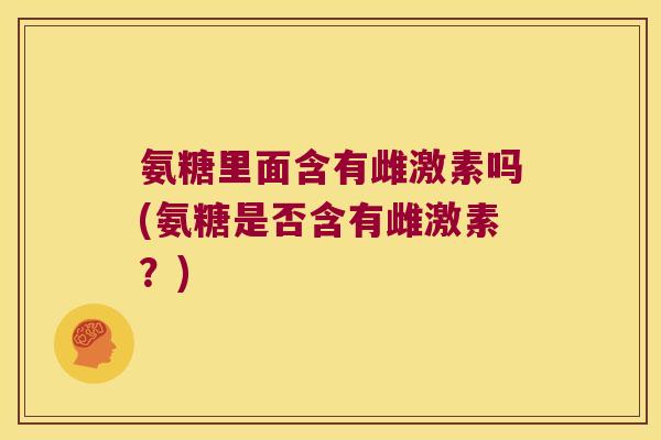 氨糖里面含有雌激素吗(氨糖是否含有雌激素？)