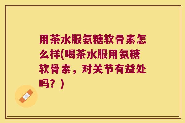 用茶水服氨糖软骨素怎么样(喝茶水服用氨糖软骨素,对关节有益处吗?) 用茶水服氨糖软骨素怎么样(喝茶水服用氨糖软骨素,对关节有益处吗?)