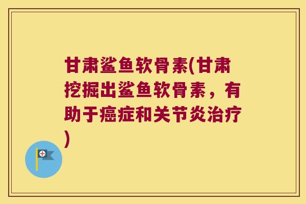 甘肃鲨鱼软骨素(甘肃挖掘出鲨鱼软骨素，有助于症和)