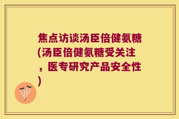 焦点访谈汤臣倍健氨糖(汤臣倍健氨糖受关注,医专研究产品安全性) 焦点访谈汤臣倍健氨糖(汤臣倍健氨糖受关注,医专研究产品安全性)