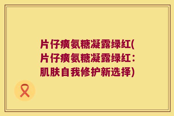 片仔癀氨糖凝露绿红(片仔癀氨糖凝露绿红：自我修护新选择)