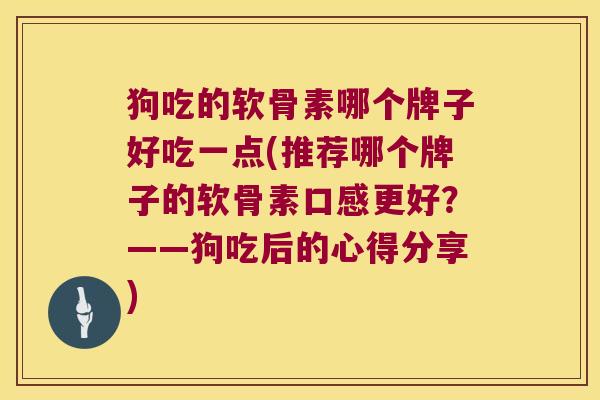 狗吃的软骨素哪个牌子好吃一点(推荐哪个牌子的软骨素口感更好？——狗吃后的心得分享)