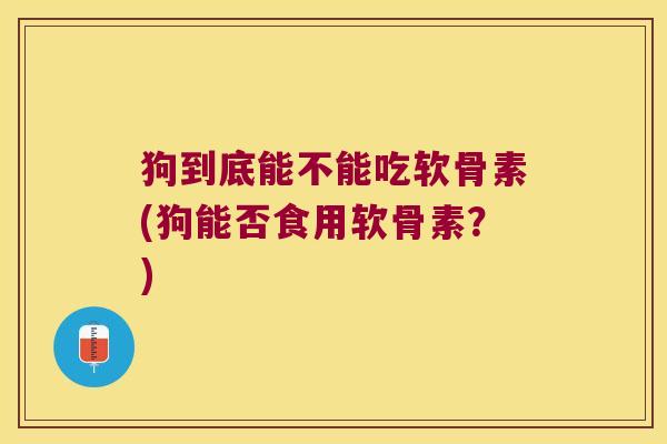 狗到底能不能吃软骨素(狗能否食用软骨素?) 狗到底能不能吃软骨素(狗能否食用软骨素?)