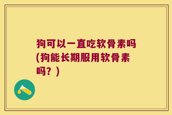 狗可以一直吃软骨素吗(狗能长期服用软骨素吗?) 狗可以一直吃软骨素吗(狗能长期服用软骨素吗?)