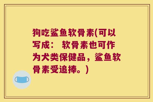 狗吃鲨鱼软骨素(可以写成: 软骨素也可作为犬类保健品,鲨鱼软骨素受追捧。) 狗吃鲨鱼软骨素(可以写成: 软骨素也可作为犬类保健品,鲨鱼软骨素受追捧。)