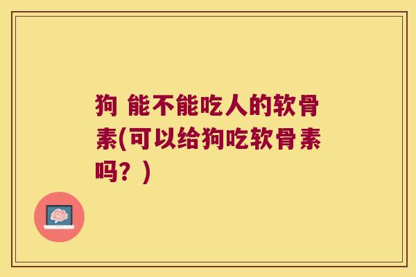 狗 能不能吃人的软骨素(可以给狗吃软骨素吗？)