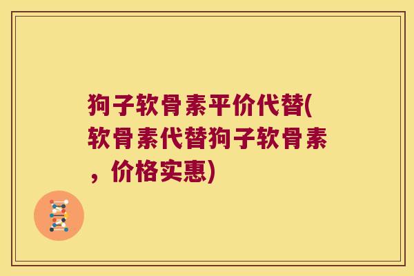 狗子软骨素平价代替(软骨素代替狗子软骨素，价格实惠)