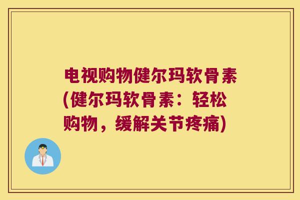 电视购物健尔玛软骨素(健尔玛软骨素:轻松购物,缓解关节) 电视购物健尔玛软骨素(健尔玛软骨素:轻松购物,缓解关节)