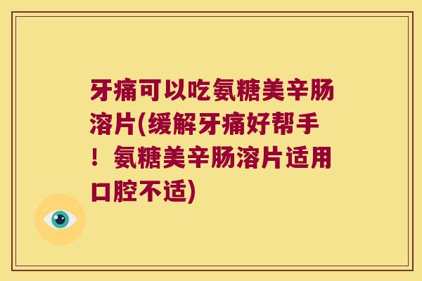 牙痛可以吃氨糖美辛肠溶片(缓解牙痛好帮手！氨糖美辛肠溶片适用口腔不适)