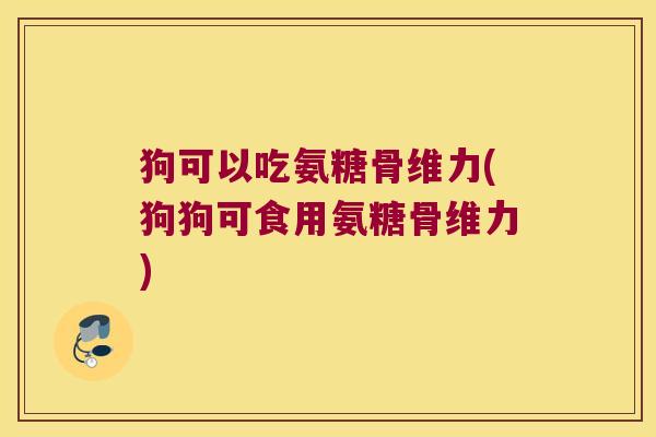 狗可以吃氨糖骨维力(狗狗可食用氨糖骨维力)